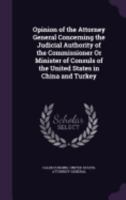 Opinion of the Attorney General Concerning the Judicial Authority of the Commissioner Or Minister of Consuls of the United States in China and Turkey 1149735627 Book Cover