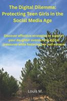 The Digital Dilemma: Protecting Teen Girls in the Social Media Age: Discover effective strategies to support your daughter in overcoming digital pressures while fostering her self-esteem B0G4XK3QZ6 Book Cover