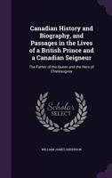 Canadian History And Biography, And Passages In The Lives Of A British Prince And A Canadian Seigneur: The Father Of The Queen And The Hero Of Chateauguay 1014900271 Book Cover