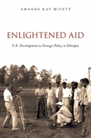 Enlightened Aid: U.S. Development as Foreign Policy in Ethiopia 0199796912 Book Cover