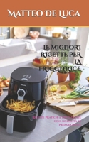 LE MIGLIORI RICETTE PER LA FRIGGITRICE: Ricette pratiche e dettagliate con modalità di preparazione B0C8RG586K Book Cover