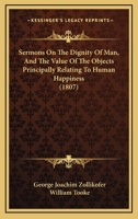 Sermons On The Dignity Of Man, And The Value Of The Objects Principally Relating To Human Happiness 1164943758 Book Cover