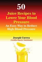 50 Juice Recipes to Lower Your Blood Pressure: An Easy Way to Reduce High Blood Pressure 1503037339 Book Cover