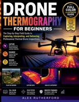 Drone Thermography for Beginners: The Step-by-Step Field Guide to Capturing, Interpreting, and Delivering Professional Thermal Drone Inspections B0GZ9X9D3J Book Cover