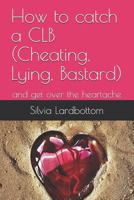 How to catch a CLB (Cheating, Lying, Bastard): and get over the heartache 1790910145 Book Cover