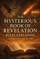 The Mysterious Book Of Revelation Fully Explained: Looking Into The Future B0GBH4TDST Book Cover
