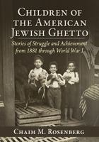 Children of the American Jewish Ghetto: Stories of Struggle and Achievement from 1881 Through World War I 1476695474 Book Cover