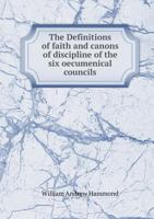 The Definitions of Faith: And Canons Of Discipline Of the Six OEcumenical Councils, With the Remaining Canons Of the Code Of the Universal Church: ... Constitutions and Canons Ecclesiastical Of 1361740825 Book Cover