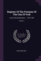 Register of the Freemen of the City of York: From the City Records ... 1272-1759, Volume 1 1378462645 Book Cover