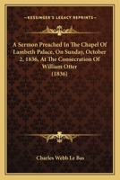 A Sermon Preached In The Chapel Of Lambeth Palace, On Sunday, October 2, 1836, At The Consecration Of William Otter 1164548077 Book Cover