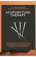 Acupuncture Therapy: A Complete Beginner's Guide to How It Works for Pain, Anxiety, GI issues, Arthritis & More and How It May Improve Your Overall Health, it's Side Effects, and all You Should Know B0CMPWFVTK Book Cover