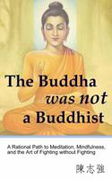 The Buddha Was Not a Buddhist: A Rational Path to Meditation, Mindfulness, and the Art of Fighting Without Fighting 0990923320 Book Cover