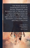 The Home Manual. Everybody's Guide in Social, Domestic and Business Life. A Treasury of Useful Information for the Million ... Prepared by Mrs. John ... Mathews, Catherine Owen and Will Carleton 1024028380 Book Cover