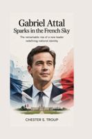 Gabriel Attal: Sparks in the French Sky: The Remarkable Rise of a New Leader Redefining National Identity B0G3LJC4KV Book Cover