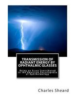 Transmission Of Radiant Energy By Ophthalmic Glasses: Being An Essay Contributed To The American Encyclopedia Of Ophthalmology 1463726058 Book Cover