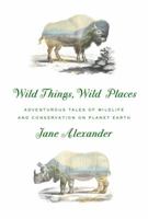 Wild Things, Wild Places: Adventurous Tales of Wildlife and Conservation on Planet Earth 0385354363 Book Cover