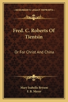 Fred. C. Roberts of Tientsin, or, For Christ and China 1241089531 Book Cover