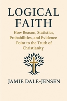 Logical Faith: How Reason, Statistics, Probabilities, and Evidence Point to the Truth of Christianity B0F8QCZ8LQ Book Cover