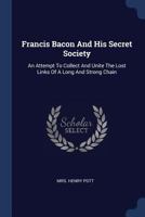 Francis Bacon and His Secret Society: An Attempt to Collect and Unite the Lost Links of a Long and Strong Chain 3337217486 Book Cover