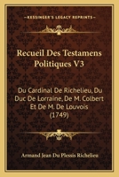 Recueil Des Testamens Politiques V3: Du Cardinal De Richelieu, Du Duc De Lorraine, De M. Colbert Et De M. De Louvois (1749) 1166333167 Book Cover