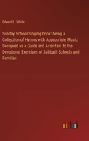 Sunday School Singing book: being a Collection of Hymns with Appropriate Music, Designed as a Guide and Assistant to the Devotional Exercises of S 3368867431 Book Cover