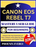 CANON EOS REBEL T7 MASTERY USER GUIDE FOR BEGINNERS: Unlock the Full Potential of Your Camera with Step-by-Step Instructions and Expert Tips B0FTS8JD9S Book Cover