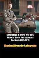 Chronology Of World War Two, Hitler In Berlin And Argentina And Nazis 1945-2013 1312463929 Book Cover