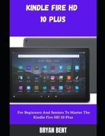 Kindle Fire HD 10 Plus (2021) User Guide: A Comprehensive Manual For Beginners And Seniors To Master The Kindle Fire HD 10 Plus Features With Tips And Tricks B09CK9X4P1 Book Cover