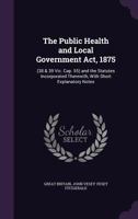 The Public Health and Local Government ACT, 1875: (38 & 39 Vic. Cap. 55) and the Statutes Incorporated Therewith, with Short Explanatory Notes - Prima 1341074102 Book Cover