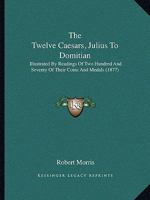 The Twelve Caesars, Julius to Domitian: Illustrated by Readings of Two Hundred and Seventy of Their Coins and Medals 1016797400 Book Cover