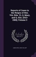Reports of Cases in the Reigns of Hen. VIII, Edw. VI, Q. Mary, and Q. Eliz. [1513-1582], Volume 3 1359029206 Book Cover