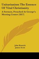 Unitarianism The Essence Of Vital Christianity: A Sermon, Preached At George's Meeting Center 1345679874 Book Cover