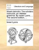 Moreh talmidim The scholars instructor, an Hebrew grammar. By Israel Lyons, ... The second edition, ... 1140872397 Book Cover