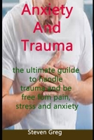 Anxiety And Trauma: The Ultimate Guilde To Handle Trauma And Be Free From Pain, Stress and Anxiety B0941VT1B4 Book Cover