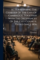 Acts Amending The Charter Of The City Of Cambridge, Together With The Ordinances Of The City Council Passed Since 1856 1179062248 Book Cover