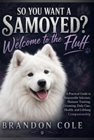 So You Want a Samoyed? Welcome to the Fluff: A Practical Guide to Responsible Selection, Humane Training, Grooming, Daily Care, Health, and Lifelong Companionship B0HG723S2D Book Cover