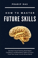 How to Master Future Skills: Develop Critical Thinking, Build Digital Confidence, and Build Better Habits to Future-Proof Your Career in an AI-Driven World (Life Mastery: A Transformative Journey) B0HBMPC122 Book Cover