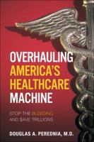 Overhauling America's Healthcare Machine: Stop the Bleeding and Save Trillions 0132173255 Book Cover