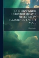 Le Chansonnier Huguenot Du Xvie Siècle [Ed. by H.L.Bordier. 2 Pt. in 1 Vol.]. 1148410422 Book Cover