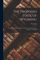 The Proposed State of Wyoming: Proclamation, Bill for Admission, Reports and Other Papers Relating to Statehood 101845537X Book Cover