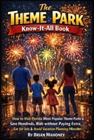 The Theme Park Know-It-All Book: How to Visit Florida’s Most Popular Theme Parks & Save Hundreds, Ride without Paying Extra, Eat for less & Avoid Vacation Planning Mistakes B0GPN76FHL Book Cover