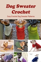 Dog Sweater Crochet: Cozy Crochet Dog Sweater Patterns: Knitting Sweater for Your Dogs B08ZBJFT6B Book Cover