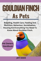 GOULDIAN FINCH AS PETS: Breeding, Health Care, Feeding And Nutrition, Behaviour, Socialisation, Housing And Everything You Need To Know About Gouldian Finch. B0DVT4GHBZ Book Cover