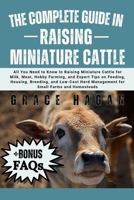 THE COMPLETE GUIDE IN RAISING MINIATURE CATTLE: All You Need To Know In Raising Miniature Cattle for Milk, Meat, Hobby Farming, and Expert Tips on ... Management for Small Farms and Homesteads B0FFYWCDPW Book Cover