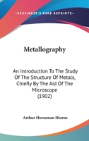 Metallography: An Introduction to the Study of the Structure of Metals, Chiefly by the Aid of the Microscope 1017396213 Book Cover