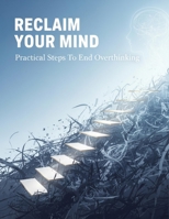 Reclaim Your Mind: Practical Steps To End Overthinking B0HG9HYYVH Book Cover