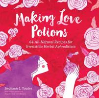 Making Love Potions: 64 All-Natural Recipes for Irresistible Herbal Aphrodisiacs 1612125727 Book Cover