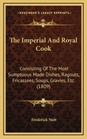 The Imperial And Royal Cook: Consisting Of The Most Sumptuous Made Dishes, Ragouts, Fricassees, Soups, Gravies, Etc. 1120036186 Book Cover
