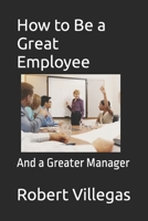 How to Be a Great Employee: And a Greater Manager 1977907210 Book Cover