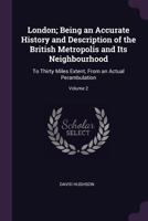 London: Being an Accurate History and Description of the British Metropolis and Its Neighbourhood: To Thirty Miles Extent, from an Actual Perambulation, Volume 2 1345853432 Book Cover